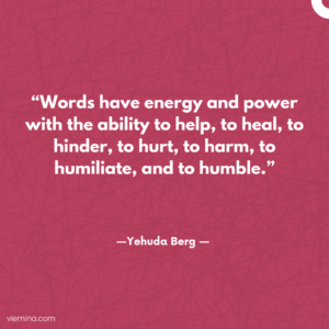 "Words have energy and power with the ability to help, to heal, to hinder, to hurt, to harm, to humiliate, and to humble."/ Truths of life #17