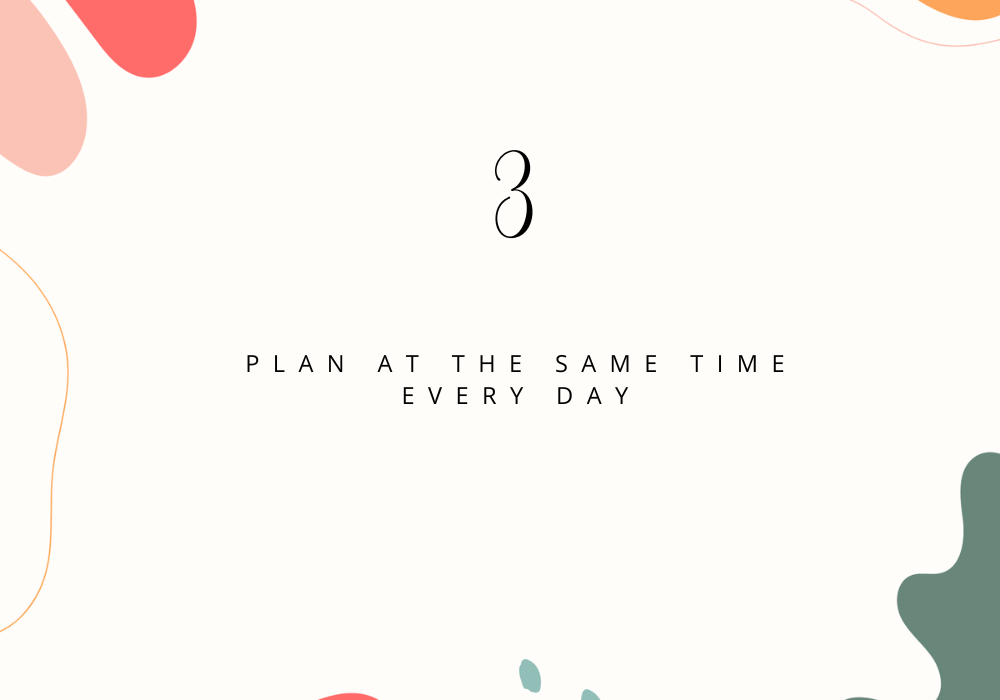 Plan at the same time every day / Plan your day
