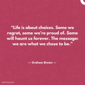 “Life is about choices. Some we regret, some we’re proud of. Some will haunt us forever. The message: we are what we chose to be.”/ Truths of life #15