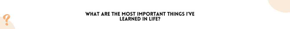 What are the most important things I’ve learned in life? /Questions You Should Ask Yourself
