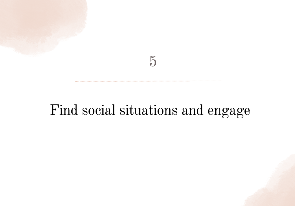 Find social situations and engage / Social anxiety
