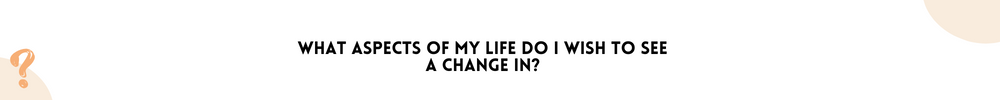 What aspects of my life do I wish to see a change in? /Questions You Should Ask Yourself