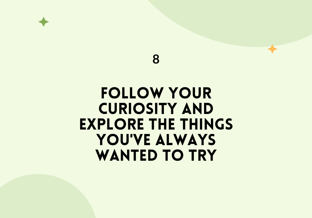 Follow your curiosity and explore the things you've always wanted to try / Find your passion