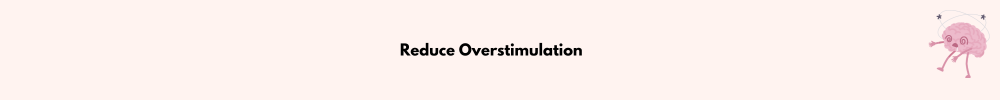 Reduce Overstimulation/Manage Your Scattered Mind