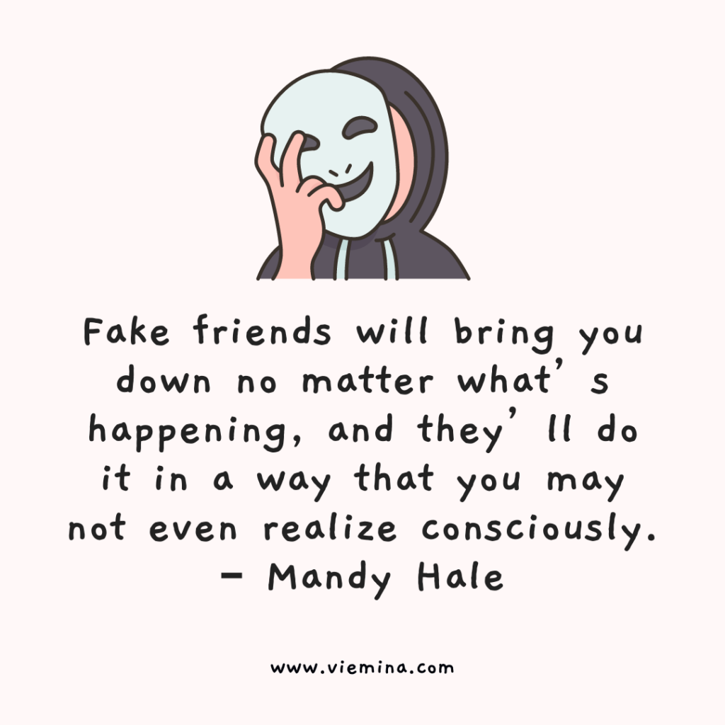 15 Signs of Fake Friends — And How to Deal With Them - Fake friends will bring you down no matter whats happening and theyll do it in a way that you may not even realize consciously. – Mandy Hale 1 Fake friends will bring you down no matter whats happening and theyll do it in a way that you may not even realize consciously. – Mandy Hale 1
