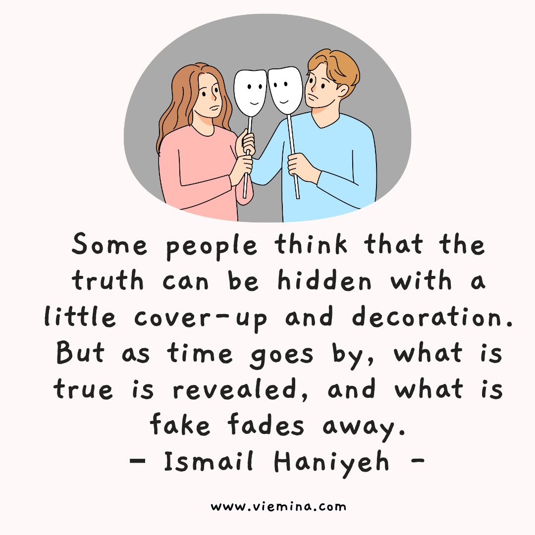 How To Avoid Fake Friends? 11 Warning Signs - Some people think that the truth can be hidden with a little cover up and decoration. But as time goes by what is true is revealed and what is fake fades away. – Ismail Haniyeh 1 quote about fake friends