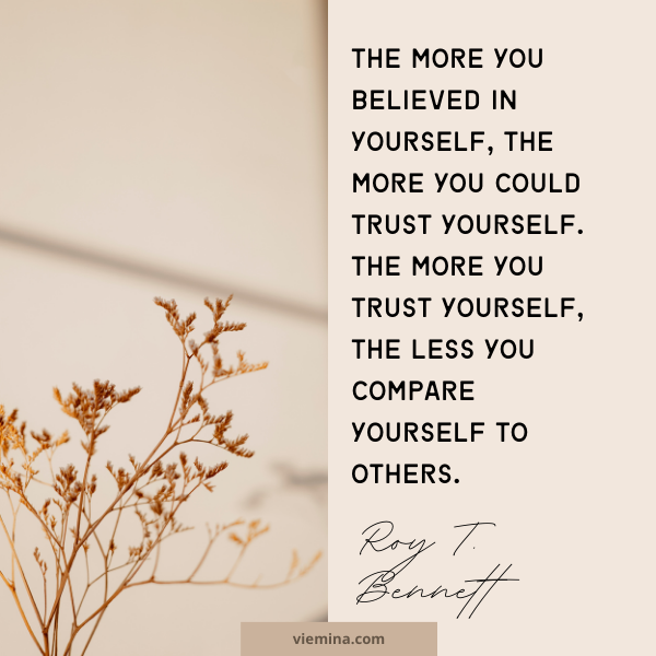 The more you believed in yourself, the more you could trust yourself. The more you trust yourself, the less you compare yourself to others.”― Roy T. Bennett | Believe in yourself quotes