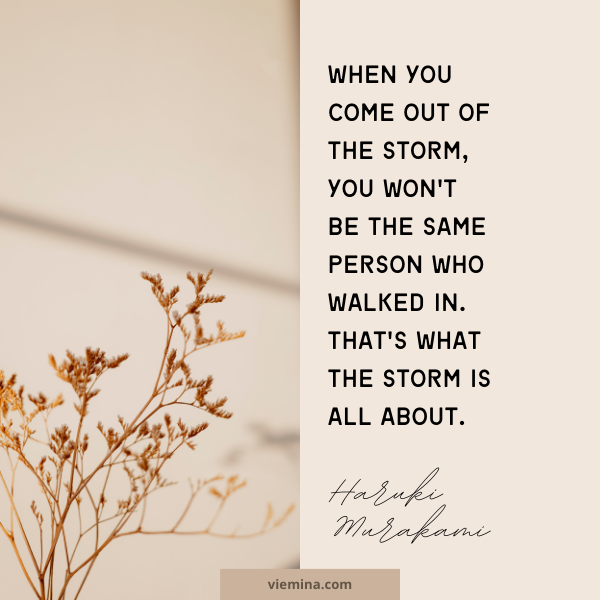 When you come out of the storm, you won't be the same person who walked in. That's what the storm is all about." - Haruki Murakami| Believe in yourself quotes