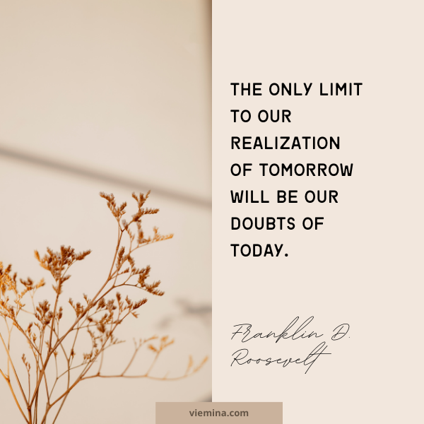 The only limit to our realization of tomorrow will be our doubts of today." - Franklin D. Roosevelt | Believe in yourself quotes