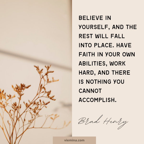 Believe in yourself, and the rest will fall into place. Have faith in your own abilities, work hard, and there is nothing you cannot accomplish." - Brad Henry | Believe in yourself quotes