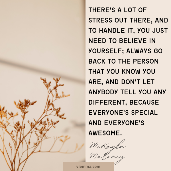 There's a lot of stress out there, and to handle it, you just need to believe in yourself; always go back to the person that you know you are, and don't let anybody tell you any different, because everyone's special and everyone's awesome. McKayla Maroney | Believe in yourself quotes