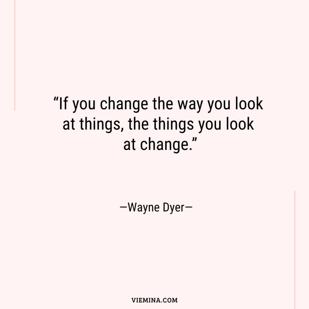 “If you change the way you look at things  the things you look at change.”—Wayne Dyer—