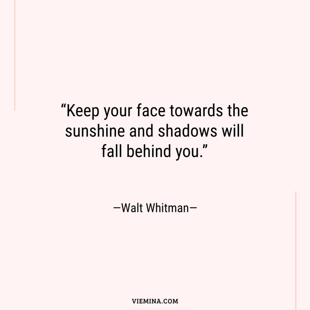 “Keep your face towards the sunshine and shadows will fall behind you.”—Walt Whitman—