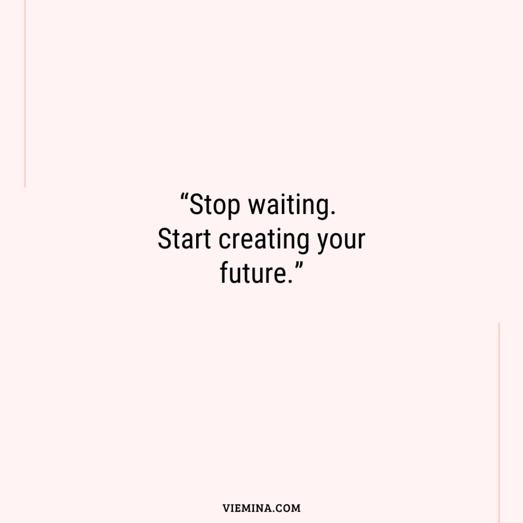 “Stop waiting. Start creating your future.”