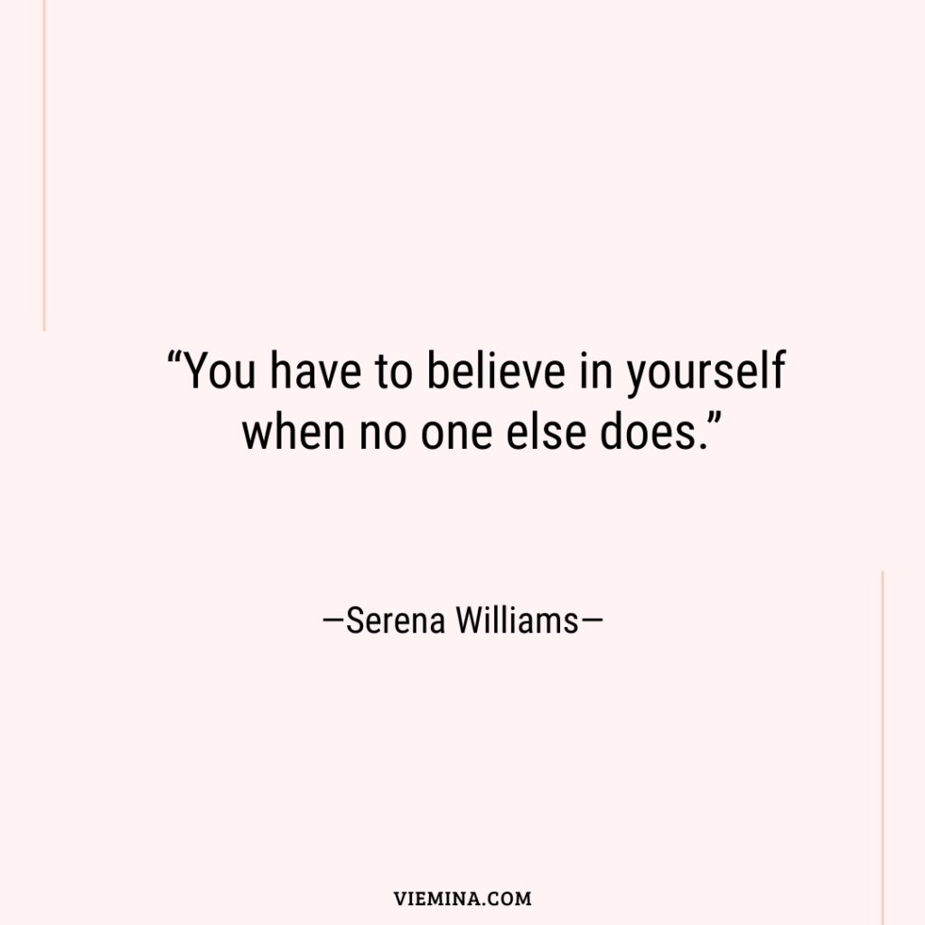 “You have to believe in yourself when no one else does.” —Serena Williams—
